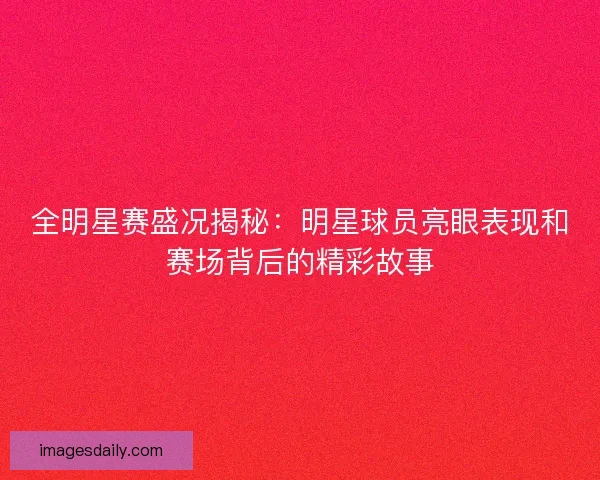全明星赛盛况揭秘：明星球员亮眼表现和赛场背后的精彩故事