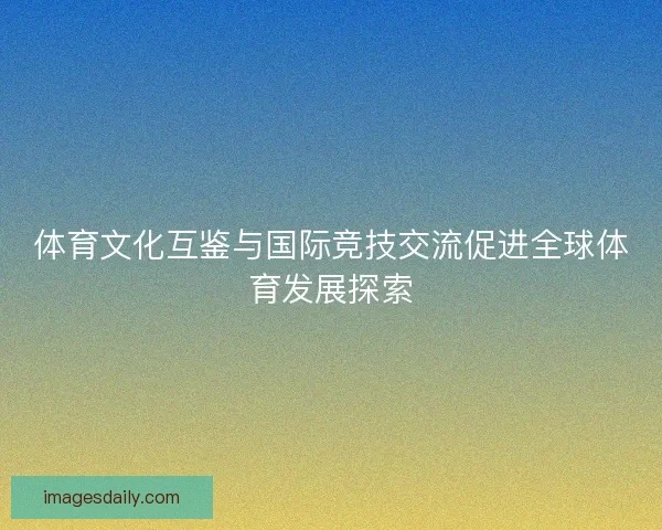 体育文化互鉴与国际竞技交流促进全球体育发展探索