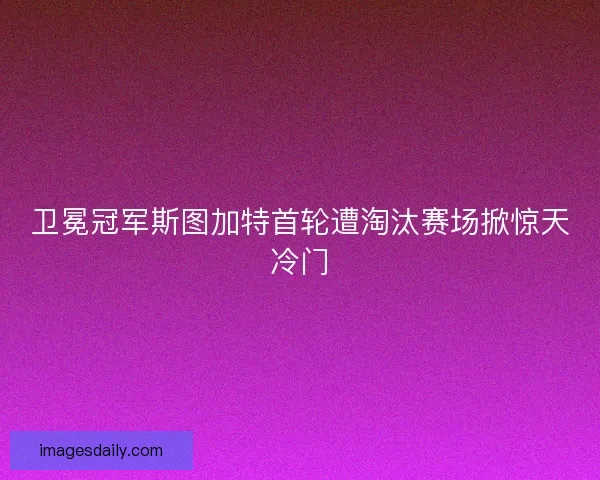 卫冕冠军斯图加特首轮遭淘汰赛场掀惊天冷门