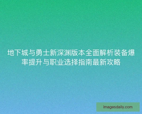 地下城与勇士新深渊版本全面解析装备爆率提升与职业选择指南最新攻略