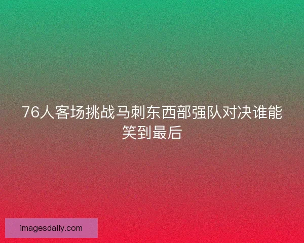 76人客场挑战马刺东西部强队对决谁能笑到最后