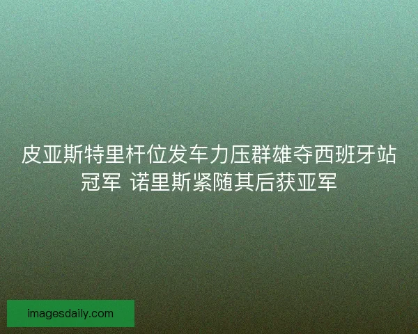 皮亚斯特里杆位发车力压群雄夺西班牙站冠军 诺里斯紧随其后获亚军