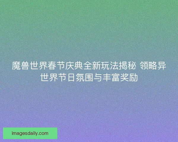 魔兽世界春节庆典全新玩法揭秘 领略异世界节日氛围与丰富奖励