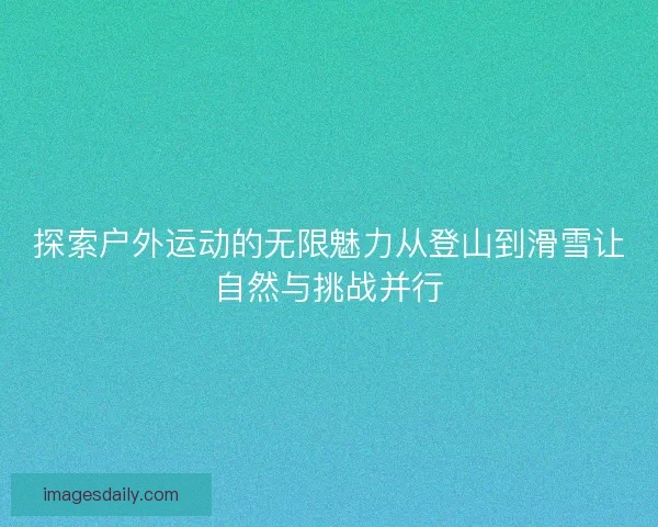 探索户外运动的无限魅力从登山到滑雪让自然与挑战并行