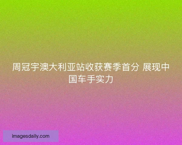 周冠宇澳大利亚站收获赛季首分 展现中国车手实力