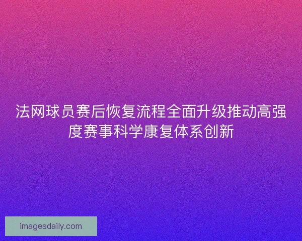 法网球员赛后恢复流程全面升级推动高强度赛事科学康复体系创新