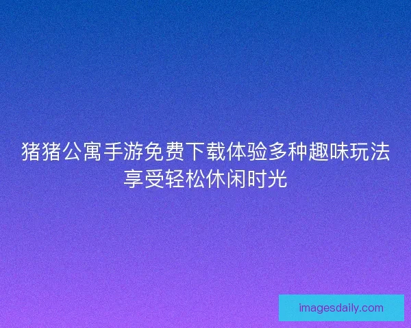 猪猪公寓手游免费下载体验多种趣味玩法享受轻松休闲时光