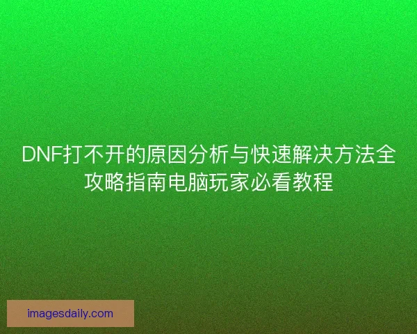 DNF打不开的原因分析与快速解决方法全攻略指南电脑玩家必看教程